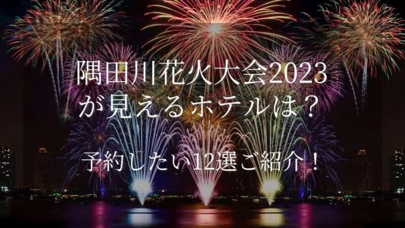 隅田川花火大会2023が見えるホテルは？予約したい12選ご紹介！
