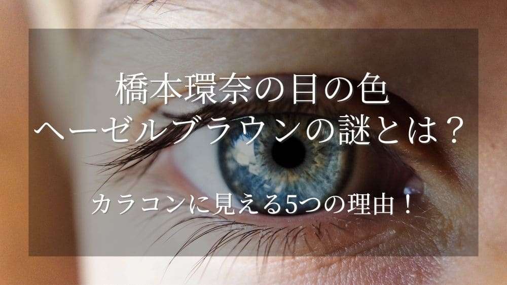 橋本環奈の目の色ヘーゼルの謎とは？同じ目になれるカラコンってある？