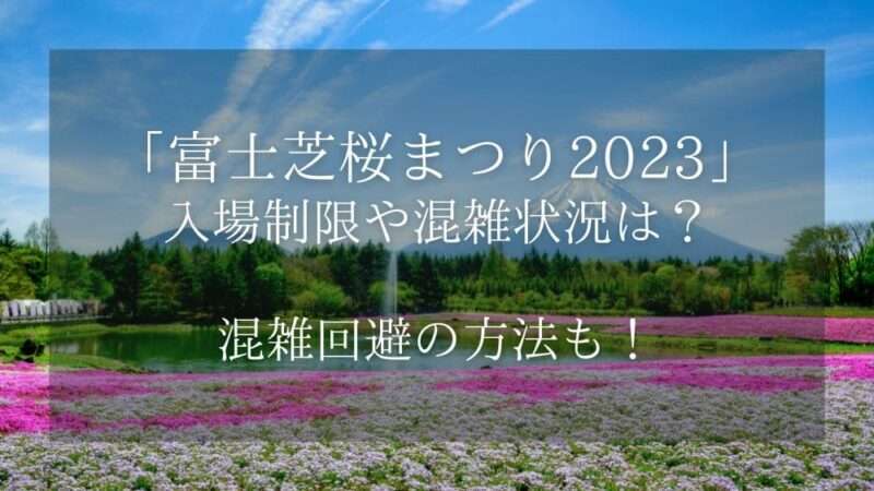 富士芝桜まつり2023入場制限や混雑状況は？混雑回避の方法も！