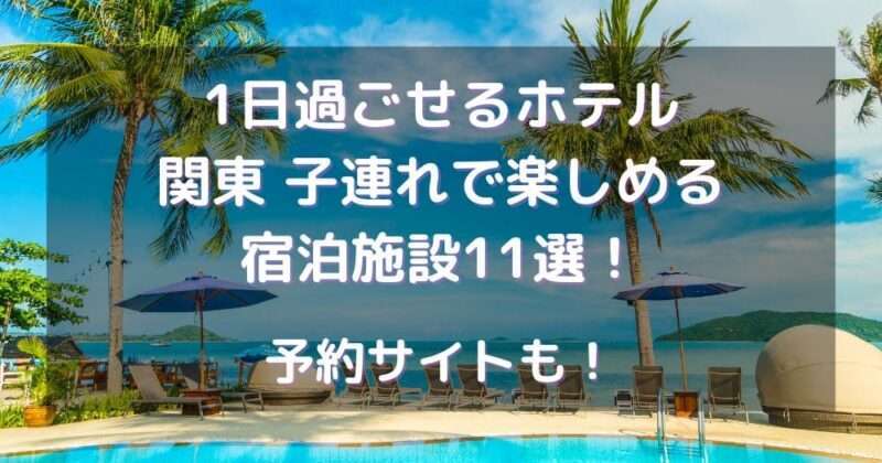 1日過ごせるホテル・関東子連れで楽しめる宿泊施設11選！予約サイトも！
