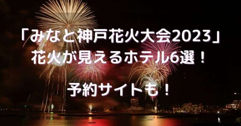 みなと神戸花火大会2023花火が見えるホテル6選！予約サイトも！