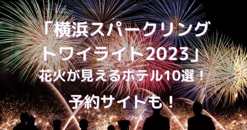 横浜スパークリングトワイライト2023花火が見えるホテル10選！予約サイトも！