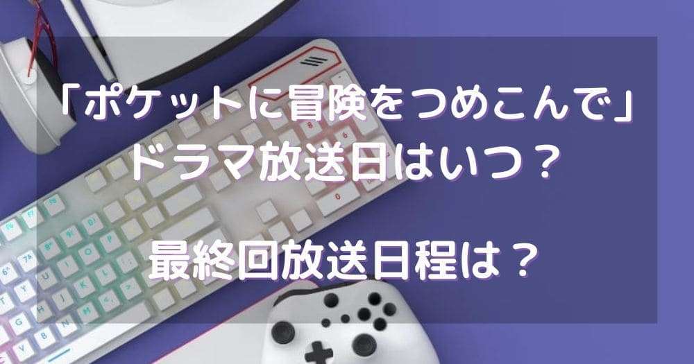 ポケットに冒険をつめこんでドラマ放送日はいつ？最終回放送日程は？