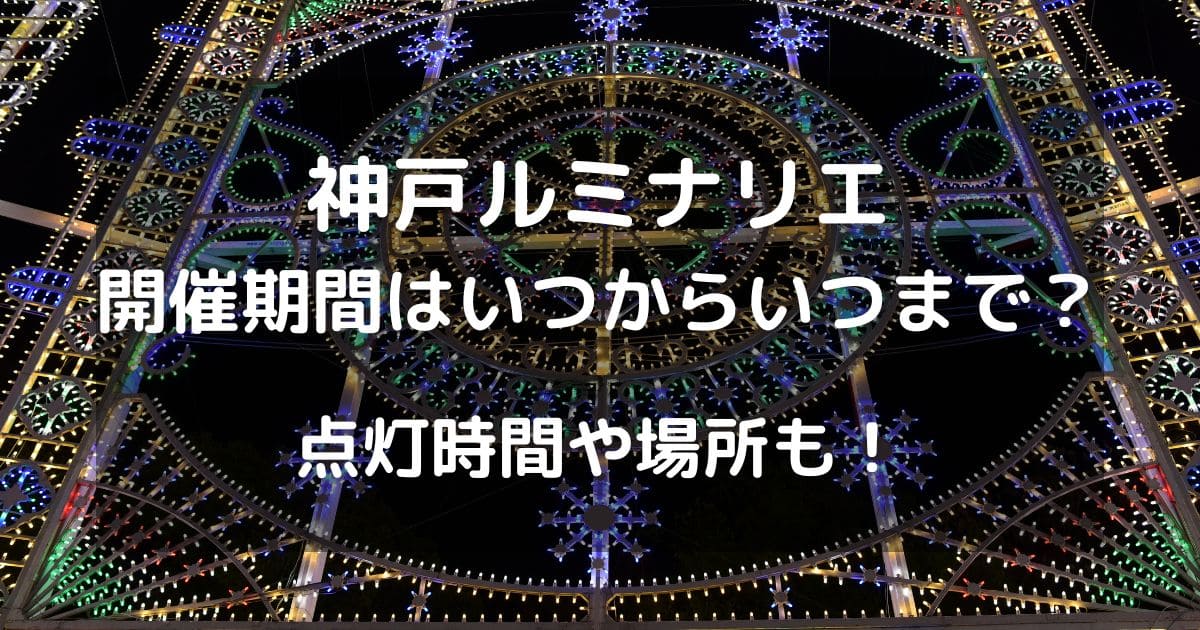 神戸ルミナリエ2025開催期間はいつからいつまで？点灯時間や場所も！