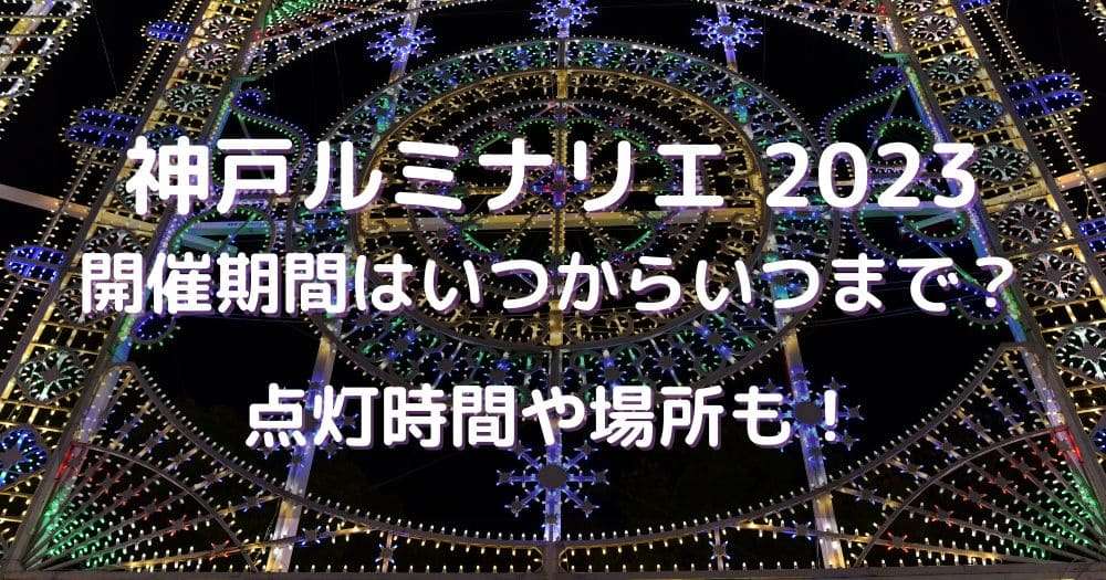 神戸ルミナリエ2023開催期間はいつからいつまで？点灯時間や場所も！