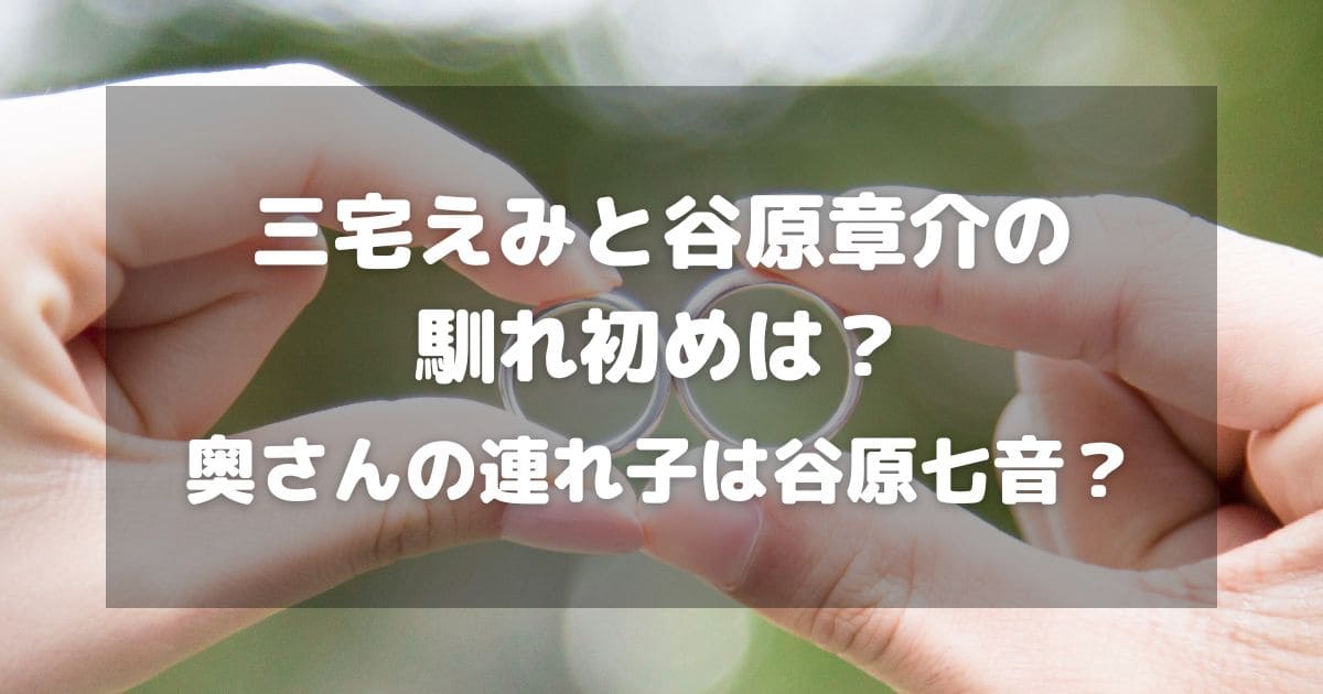 三宅えみと谷原章介の馴れ初めは？奥さんの連れ子は谷原七音？