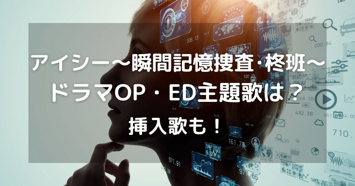 アイシー瞬間記憶捜査･柊班ドラマOP・ED主題歌は？挿入歌も！