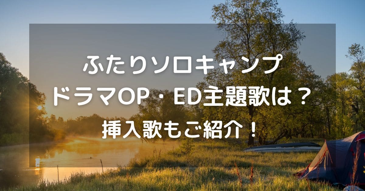 ふたりソロキャンプドラマOP・ED主題歌は？挿入歌もご紹介！