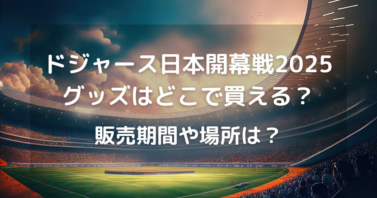 ドジャース日本開幕戦2025グッズはどこで買える？販売期間や場所は？